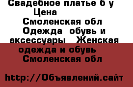 Свадебное платье б/у › Цена ­ 15 000 - Смоленская обл. Одежда, обувь и аксессуары » Женская одежда и обувь   . Смоленская обл.